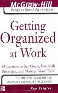 Getting organized at work:24 acuan untuk menentukan tujuan menetapkan prioritas dan mengelola waktu anda / Ken Zeigler