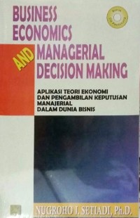 Business economics and managerial decision making: aplikasi teori ekonomi dan pengambilan keputusan manajerial dalam dunia bisnis/Nugroho J.Setiadi