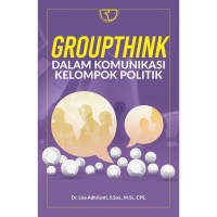 Groupthink dalam komunikasi kelompok politik/ Lisa Adhrianti