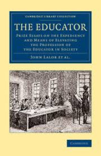 The educator:prize essays on the expendiency and means of elevating the profession of the educator in society/ John Lalor At.All